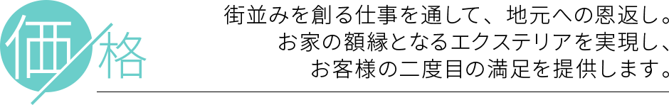 価格-街並みを創る仕事を通して、地元への恩返し。お家の額縁となるエクステリアを実現し、お客様の二度目の満足を提供します。-